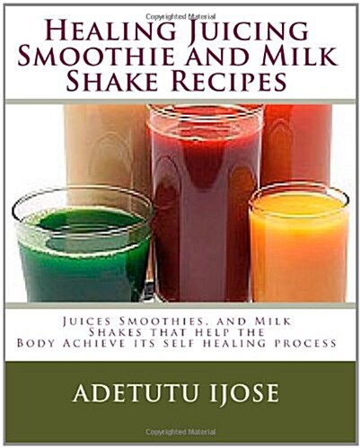 Healing Juicing, Smoothie and Milk Shake Recipes: Juices Smoothies, and Milk Shakes That Help the (Paperback)