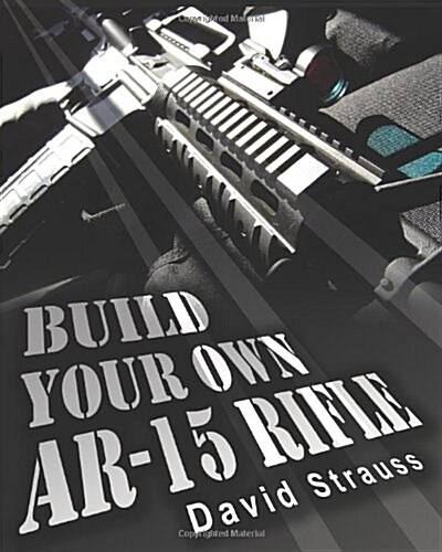 Build Your Own AR-15 Rifle: In Less Than 3 Hours You Too, Can Build Your Own Fully Customized AR-15 Rifle from Scratch...Even If You Have Never to (Paperback)