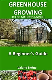 Greenhouse Growing (Its Not Just Flowers Anymore): A Beginners Guide (Paperback)
