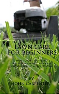 Lawn Care for Beginners: How to Give Your Yard Professional-Level Lawn Care, Without Hiring a Professional (Paperback)