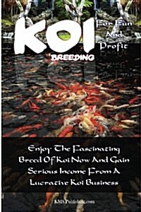 Koi Breeding For Fun And Profit: Enjoy The Fascinating Breed Of Koi Now And Gain Serious Income From A Lucrative Koi Business (Paperback)