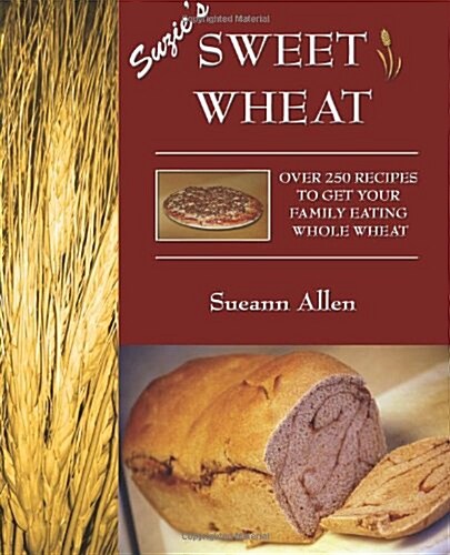 Suzies Sweet Wheat: Over 250 Recipes to Get Your Family Eating Whole Wheat (Paperback)