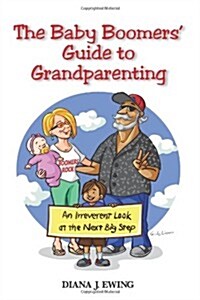 The Baby Boomers Guide to Grandparenting: An Irreverent Look at the Next Big Step (Paperback)