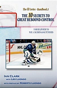 The 10 Secrets to Great Rebound Control: For Beginner to NHL-Caliber Goaltenders (Paperback)
