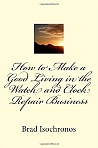 How to Make a Good Living in the Watch and Clock Repair Business (Paperback)