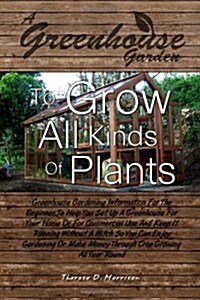 A Greenhouse Garden To Grow All Kinds Of Plants: Greenhouse Gardening Information For The Beginner To Help You Set Up A Greenhouse For Your Home Or .. (Paperback)