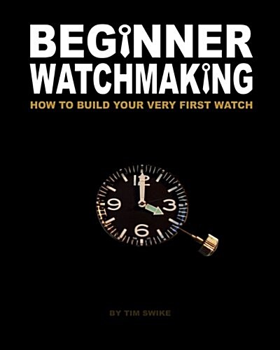 Beginner Watchmaking: How to Build Your Very First Watch (Paperback)