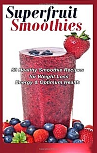 Superfruit Smoothies: 50 Healthy Smoothie Recipes for Weight Loss, Energy & Optimum Health (Paperback)