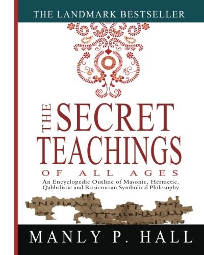 The Secret Teachings of All Ages: An Encyclopedic Outline of Masonic, Hermetic, Qabbalistic and Rosicrucian Symbolical Philosophy (Paperback)