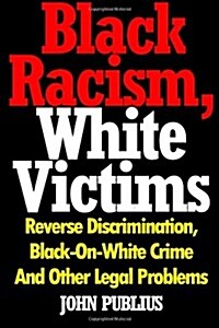 Black Racism, White Victims: Reverse Discrimination, Black-On-White Crime and Other Legal Problems (Paperback)