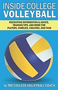 Inside College Volleyball: Recruiting Information & Advice, Training Tips, and More for Players, Families, Coaches, and Fans (Paperback)