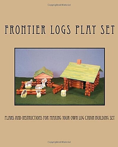 Frontier Logs Play Set: Plans and Instructions for Making Your Own Log Cabin Building Set. (Paperback)