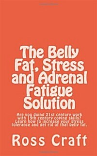 The Belly Fat, Stress and Adrenal Fatigue Solution: Are You Doing 21st Century Work with 19th Century Coping Skills? Learn How to Increase Your Stress (Paperback)