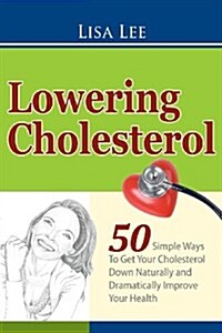 Lowering Cholesterol: 50 Simple Ways to Get Your Cholesterol Down Naturally and Dramatically Improve Your Health (Paperback)