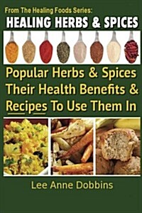 Healing Herbs and Spices: The Most Popular Herbs and Spices, Their Culinary and Medicinal Uses and Recipes to Use Them in (Paperback)