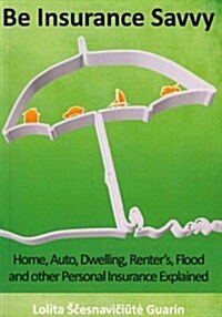 Be Insurance Savvy: Home, Auto, Dwelling, Renters, Flood and other Personal Insurance Explained (Paperback)