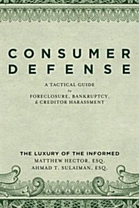 Consumer Defense: A Tactical Guide to Foreclosure, Bankruptcy, and Creditor Harassment: The Luxury of the Informed (Paperback)