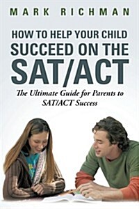 How to Help Your Child Succeed on the SAT/ACT: The Ultimate Guide for Parents to SAT/ACT Success (Paperback)
