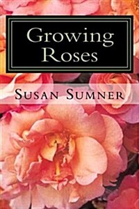Growing Roses: Everything You Need to Know, and More . . . (Paperback)