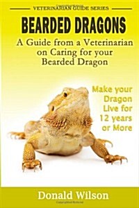 Bearded Dragons : A Guide From A Veterinarian On Caring For Your Bearded Dragon How To Make Your Dragon Live For 12 Years Or More (Paperback)