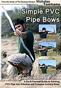 Simple PVC Pipe Bows: A Do-It-Yourself Guide to Forming PVC Pipe Into Effective and Compact Archery Bows (Paperback)