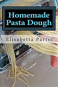 Homemade Pasta Dough: How to Make Pasta Dough for the Best Pasta Dough Recipe Including Pasta Dough for Ravioli and Other Fresh Pasta Dough (Paperback)