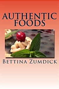 Authentic Foods: Health Benefits of Whole Foods, Facts, Recipes and More (Paperback)