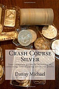 Crash Course Silver: Your Complete Guide to Investing In, Collecting, and Flipping Silver for Profit. (Paperback)