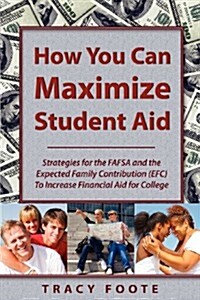 How You Can Maximize Student Aid: Strategies for the Fafsa and the Expected Family Contribution (Efc) to Increase Financial Aid for College (Paperback)