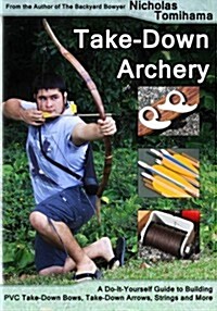 Take-Down Archery: A Do-It-Yourself Guide to Building PVC Take-Down Bows, Take-Down Arrows, Strings and More (Paperback)
