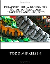 Paracord 101: A Beginners Guide to Paracord Bracelets and Projects (Paperback)