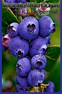 Blueberries in Your Backyard: How to Grow Americas Hottest Antioxidant Fruit for Food, Health, and Extra Money (Paperback)