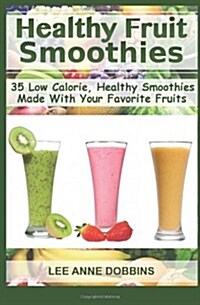 Healthy Fruit Smoothies: 35 Low Calorie, Healthy Smoothies Made With Your Favorite Fruits (Paperback)