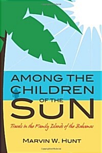 Among the Children of the Sun: Travels in the Family Islands of the Bahamas (Paperback)