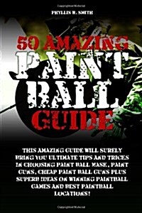 50 Amazing Paint Ball Guide: This Amazing Guide Will Surely Bring You Ultimate Tips And Tricks In Choosing Paint Ball Mask, Paint Guns, Cheap Paint .. (Paperback)