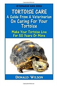 Tortoise Care : A Guide From A Veterinarian On Caring For Your Tortoise: Make Your Tortoise Live For 50 Years Or More (Paperback)