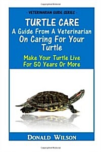 Turtle Care : A Guide From A Veterinarian On Caring For Your Turtle: Make Your Turtle Live For 50 Years Or More (Paperback)