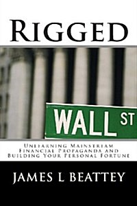 Rigged: Unlearning Mainstream Financial Propaganda and Building Your Personal Fortune (Paperback)