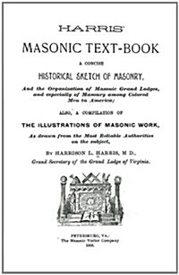 Harris Masonic Text-Book: A Concise Historical Sketch of Masonry and the Organization of Masonic Grand Lodge, and Especially of Masonry Among Co (Paperback)