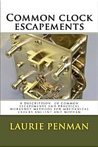 Common Clock Escapements: A Description of Common Escapements and Practical Workshop Methods for Mechanical Clocks Ancient and Modern (Paperback)