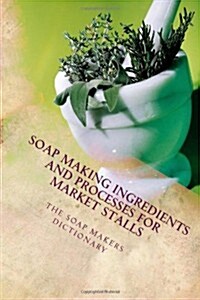 The Soap Makers Dictionary: Soap Making Ingredients and Processes for Market Stalls (Paperback)