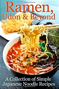 Ramen, Udon & Beyond: A Collection of Simple Japanese Noodle Recipes (Paperback)