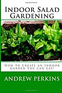 Indoor Salad Gardening: Create an Indoor Garden You can Eat! (Paperback, 1st)