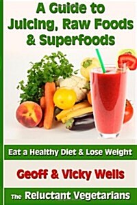A Guide to Juicing, Raw Foods & Superfoods: Eat a Healthy Diet & Lose Weight (Paperback)