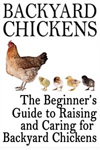 Backyard Chickens: The Beginners Guide to Raising and Caring for Backyard Chickens (Paperback)