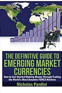The Definitive Guide to Emerging Market Currencies: How to Get Started Making Money Through Trading the Worlds Most Dynamic Forex Markets (Paperback)