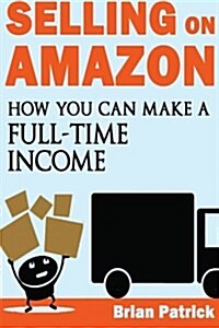 Selling on Amazon: How You Can Make A Full-Time Income Selling On Amazon (Paperback)