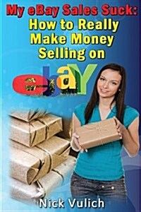 My Ebay Sales Suck!: How to Really Make Money Selling on Ebay (Paperback)