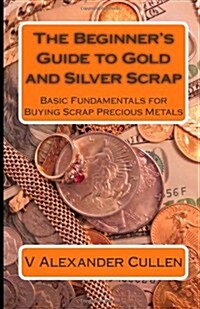 The Beginners Guide to Gold and Silver Scrap: Basic Fundamentals for Buying Scrap Precious Metals (Paperback)