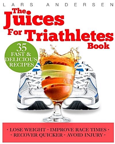Juices for Triathletes: The Recipes, Nutrition and Diet Solution for Maximum Endurance and Improved Training Results for Sprint Through to Iro (Paperback)